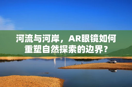 河流与河岸，AR眼镜如何重塑自然探索的边界？