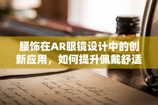 腰饰在AR眼镜设计中的创新应用，如何提升佩戴舒适度与时尚感？