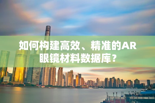 如何构建高效、精准的AR眼镜材料数据库？