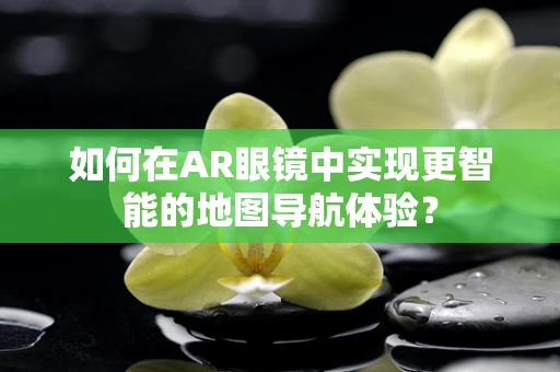 如何在AR眼镜中实现更智能的地图导航体验？