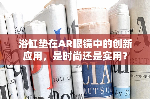 浴缸垫在AR眼镜中的创新应用，是时尚还是实用？