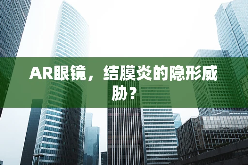 AR眼镜，结膜炎的隐形威胁？