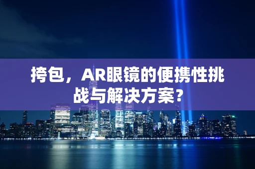 挎包，AR眼镜的便携性挑战与解决方案？