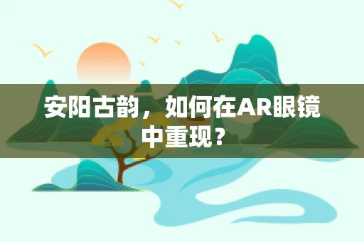 安阳古韵，如何在AR眼镜中重现？