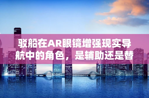 驳船在AR眼镜增强现实导航中的角色，是辅助还是替代？