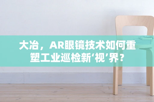 大冶，AR眼镜技术如何重塑工业巡检新‘视’界？