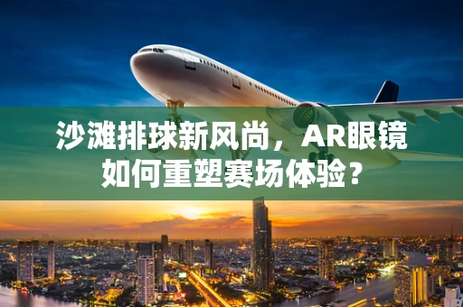 沙滩排球新风尚，AR眼镜如何重塑赛场体验？