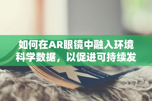 如何在AR眼镜中融入环境科学数据，以促进可持续发展？