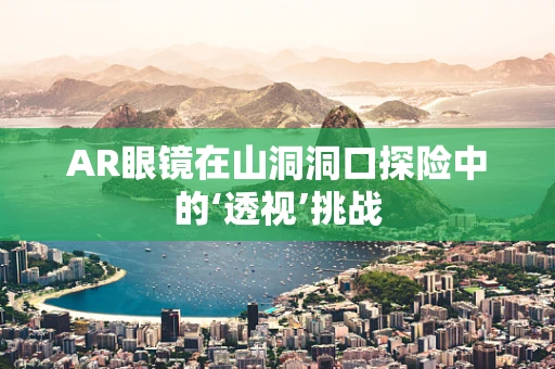 AR眼镜在山洞洞口探险中的‘透视’挑战
