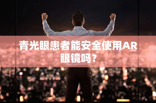 青光眼患者能安全使用AR眼镜吗？