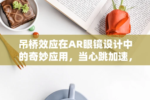 吊桥效应在AR眼镜设计中的奇妙应用，当心跳加速，我们真的看见不同吗？
