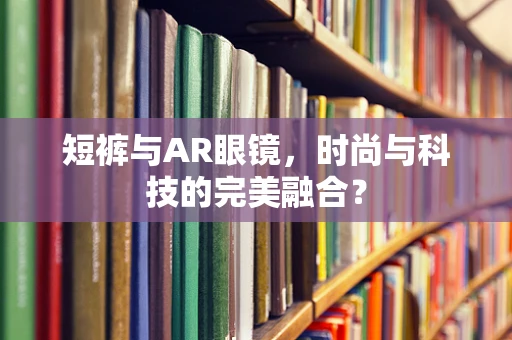 短裤与AR眼镜，时尚与科技的完美融合？