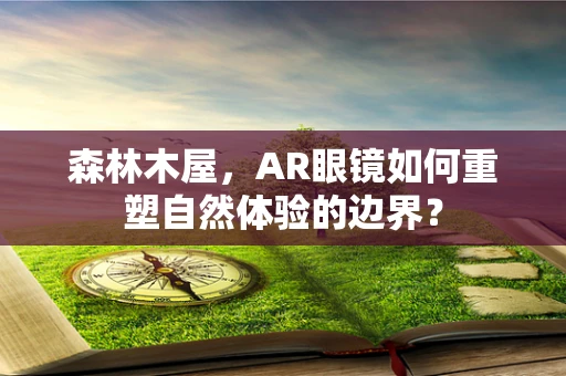 森林木屋，AR眼镜如何重塑自然体验的边界？