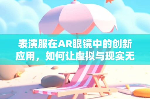 表演服在AR眼镜中的创新应用，如何让虚拟与现实无缝融合？