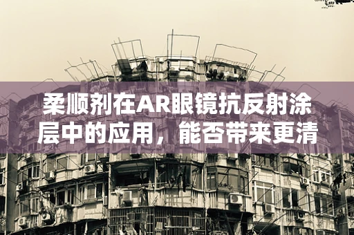 柔顺剂在AR眼镜抗反射涂层中的应用，能否带来更清晰的视界？