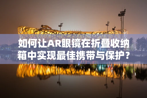 如何让AR眼镜在折叠收纳箱中实现最佳携带与保护？