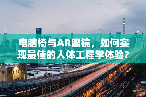 电脑椅与AR眼镜，如何实现最佳的人体工程学体验？