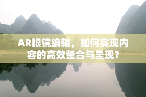 AR眼镜编辑，如何实现内容的高效整合与呈现？