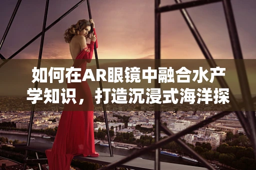 如何在AR眼镜中融合水产学知识，打造沉浸式海洋探索体验？