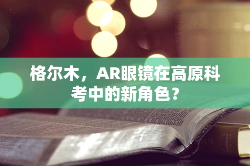 格尔木，AR眼镜在高原科考中的新角色？