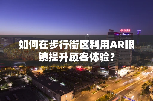 如何在步行街区利用AR眼镜提升顾客体验？