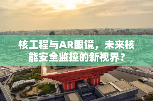 核工程与AR眼镜，未来核能安全监控的新视界？