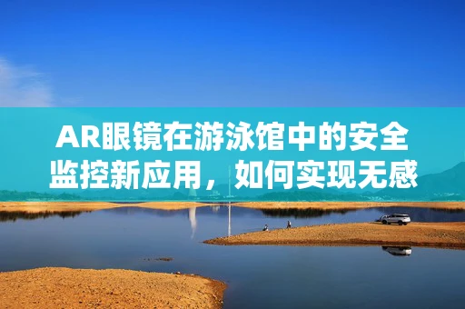 AR眼镜在游泳馆中的安全监控新应用，如何实现无感监测与即时反馈？