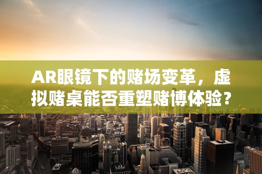 AR眼镜下的赌场变革，虚拟赌桌能否重塑赌博体验？
