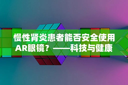 慢性肾炎患者能否安全使用AR眼镜？——科技与健康的平衡考量