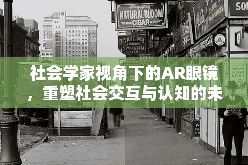 社会学家视角下的AR眼镜，重塑社会交互与认知的未来？