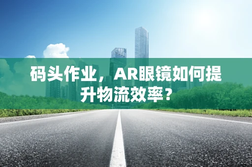 码头作业，AR眼镜如何提升物流效率？