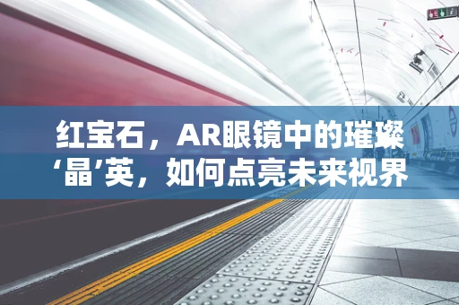 红宝石，AR眼镜中的璀璨‘晶’英，如何点亮未来视界？