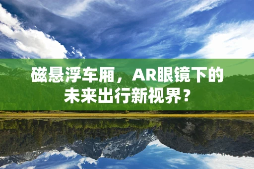 磁悬浮车厢，AR眼镜下的未来出行新视界？
