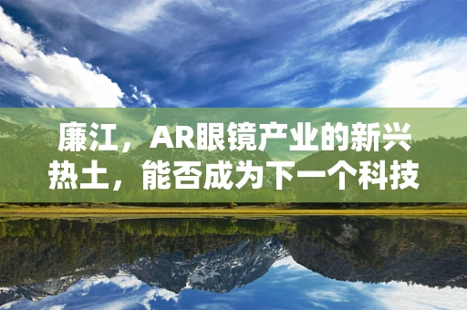 廉江，AR眼镜产业的新兴热土，能否成为下一个科技高地？