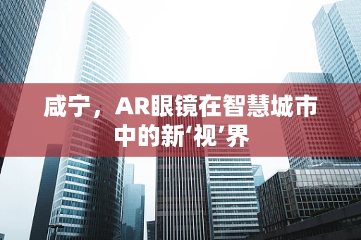 咸宁，AR眼镜在智慧城市中的新‘视’界