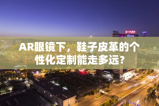 AR眼镜下，鞋子皮革的个性化定制能走多远？