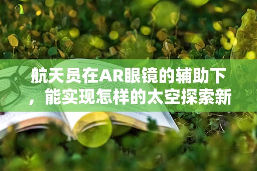 航天员在AR眼镜的辅助下，能实现怎样的太空探索新体验？