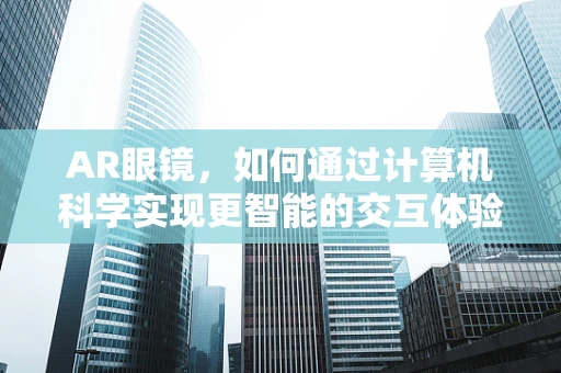 AR眼镜，如何通过计算机科学实现更智能的交互体验？
