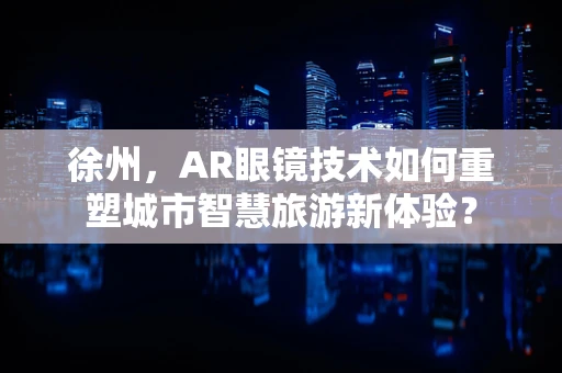 徐州，AR眼镜技术如何重塑城市智慧旅游新体验？