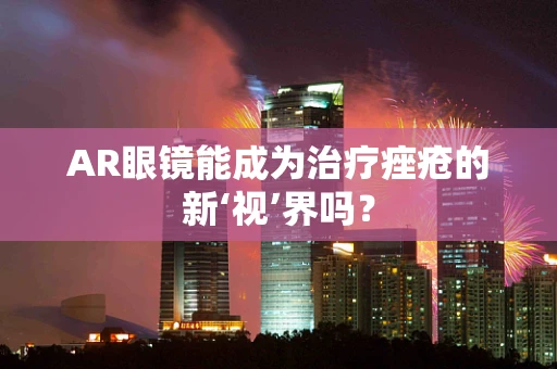 AR眼镜能成为治疗痤疮的新‘视’界吗？