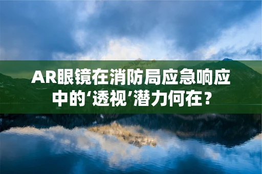 AR眼镜在消防局应急响应中的‘透视’潜力何在？