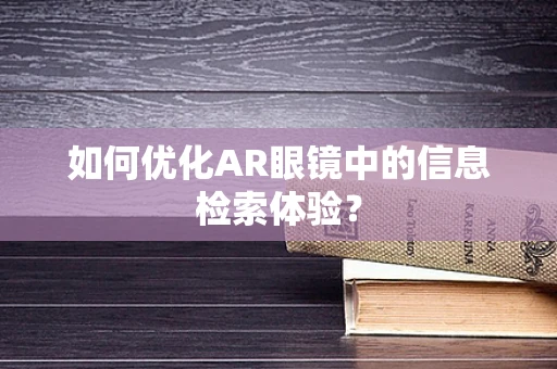 如何优化AR眼镜中的信息检索体验？