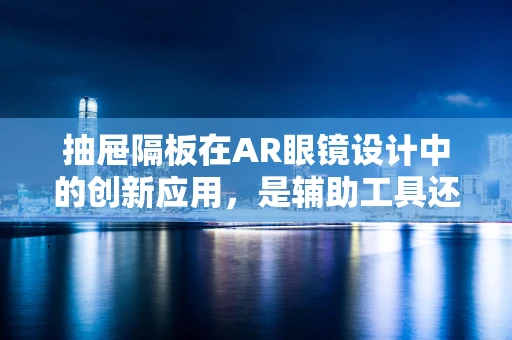 抽屉隔板在AR眼镜设计中的创新应用，是辅助工具还是未来趋势？