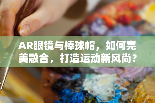 AR眼镜与棒球帽，如何完美融合，打造运动新风尚？