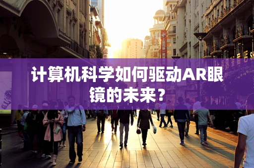 计算机科学如何驱动AR眼镜的未来？