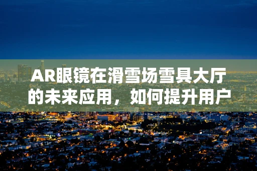 AR眼镜在滑雪场雪具大厅的未来应用，如何提升用户体验与效率？