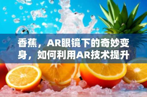 香蕉，AR眼镜下的奇妙变身，如何利用AR技术提升香蕉种植与销售体验？