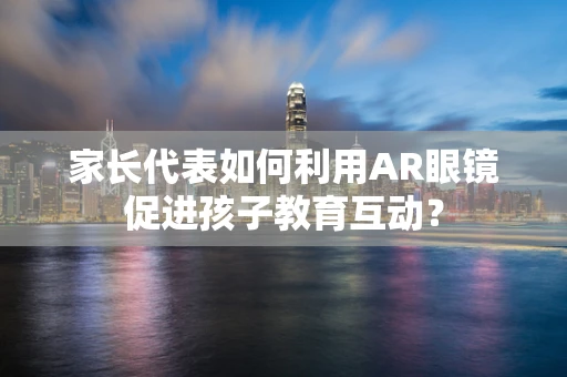家长代表如何利用AR眼镜促进孩子教育互动？