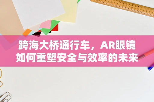 跨海大桥通行车，AR眼镜如何重塑安全与效率的未来？
