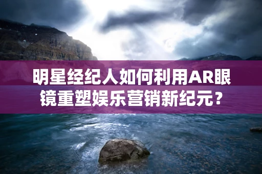 明星经纪人如何利用AR眼镜重塑娱乐营销新纪元？